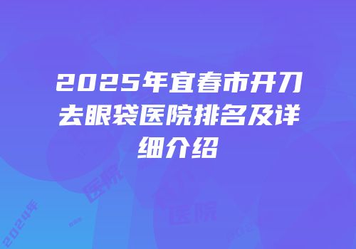 2025年宜春市开刀去眼袋医院排名及详细介绍