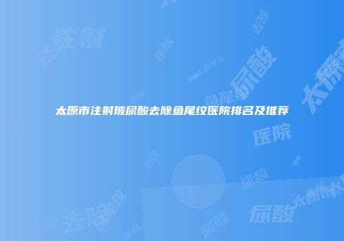 太原市注射玻尿酸去除鱼尾纹医院排名及推荐