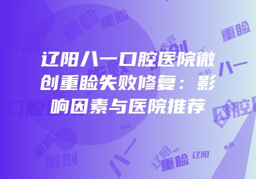 辽阳八一口腔医院微创重睑失败修复：影响因素与医院推荐