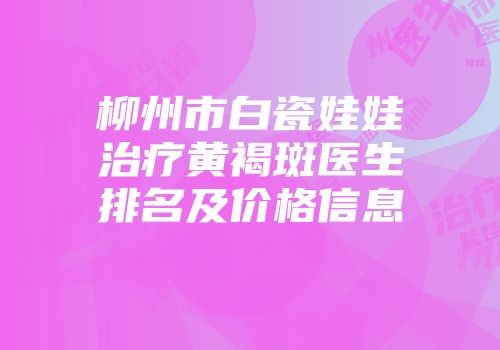 柳州市白瓷娃娃治疗黄褐斑医生排名及价格信息