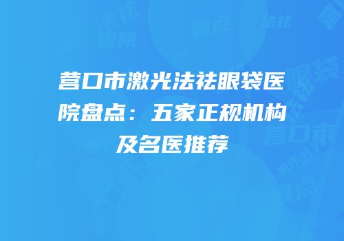 营口市激光法祛眼袋医院盘点：五家正规机构及名医推荐
