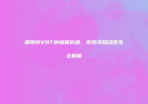 邵阳市VBT种植体价格、医院及知名医生全解析
