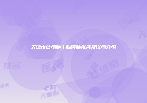 天津市体细胞丰胸医院排名及详细介绍