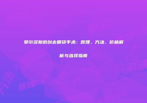 鄂尔多斯微创去眼袋手术：原理、方法、价格解析与选择指南