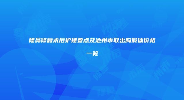 隆鼻修复术后护理要点及池州市取出胸假体价格一览
