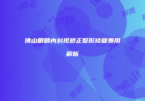 佛山眼睛内斜视矫正整形修复费用解析