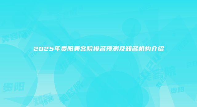 2025年贵阳美容院排名预测及知名机构介绍