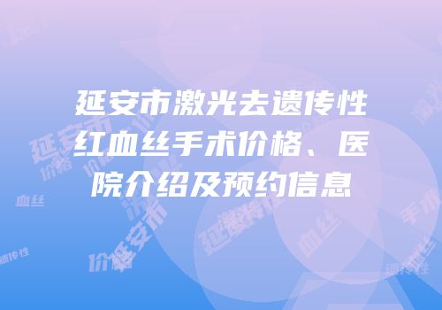 延安市激光去遗传性红血丝手术价格、医院介绍及预约信息