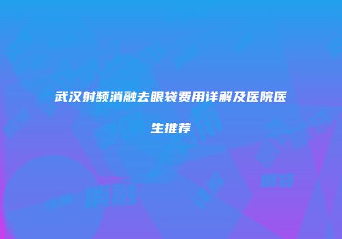 武汉射频消融去眼袋费用详解及医院医生推荐