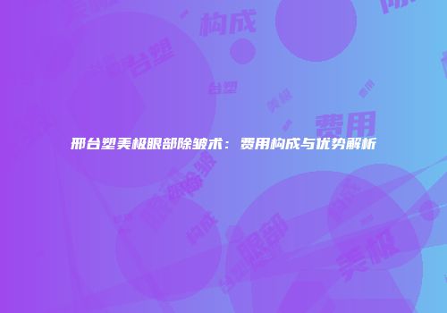 邢台塑美极眼部除皱术：费用构成与优势解析