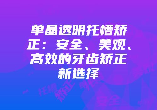 单晶透明托槽矫正：安全、美观、高效的牙齿矫正新选择