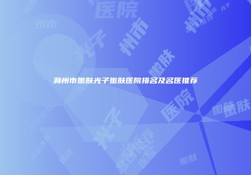 滁州市嫩肤光子嫩肤医院排名及名医推荐