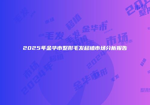 2025年金华市整形毛发移植市场分析报告