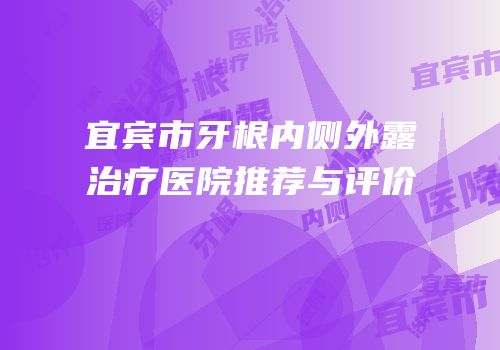 宜宾市牙根内侧外露治疗医院推荐与评价