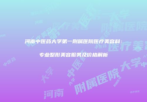 河南中医药大学第一附属医院医疗美容科：专业整形美容服务及价格解析