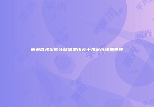 南通激光切除牙龈瘤费用及手术前后注意事项