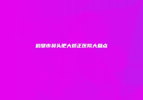 鹤壁市鼻头肥大矫正医院大盘点