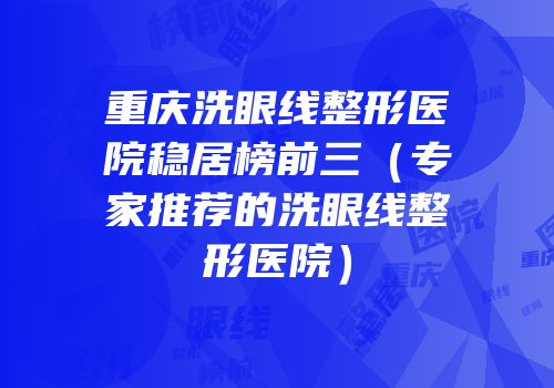 重庆洗眼线整形医院稳居榜前三（专家推荐的洗眼线整形医院）