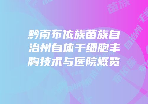 黔南布依族苗族自治州自体干细胞丰胸技术与医院概览