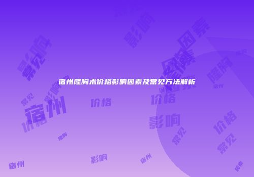 宿州隆胸术价格影响因素及常见方法解析