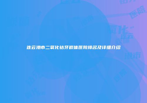连云港市二氧化钴牙嵌体医院排名及详细介绍