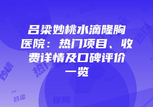吕梁妙桃水滴隆胸医院：热门项目、收费详情及口碑评价一览
