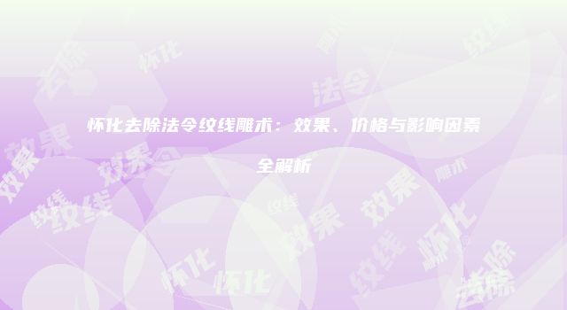 怀化去除法令纹线雕术：效果、价格与影响因素全解析