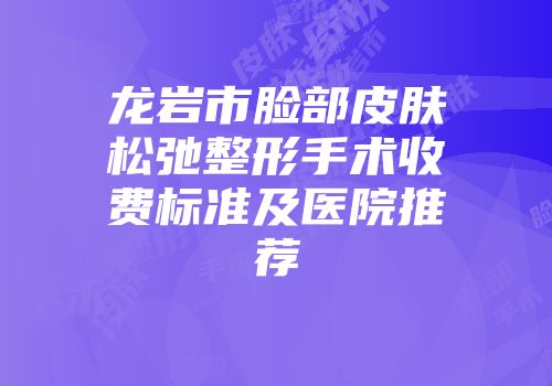 龙岩市脸部皮肤松弛整形手术收费标准及医院推荐