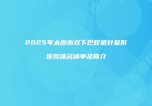 2025年太原市双下巴咬肌针整形医院排名榜单及简介