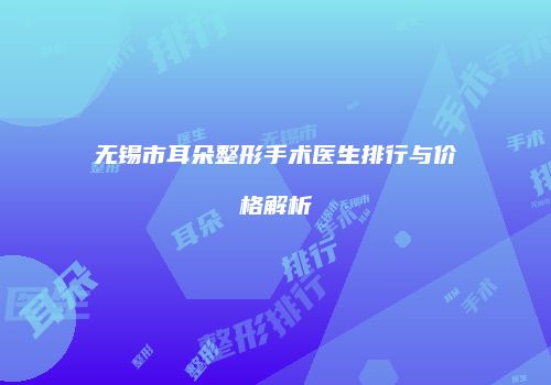 无锡市耳朵整形手术医生排行与价格解析