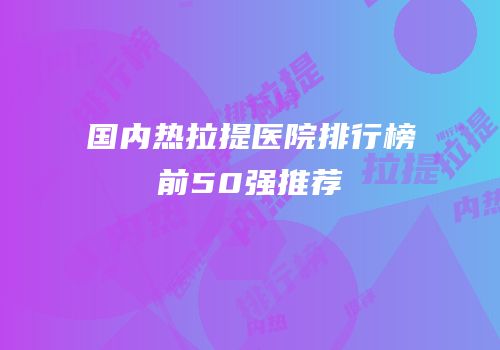 国内热拉提医院排行榜前50强推荐
