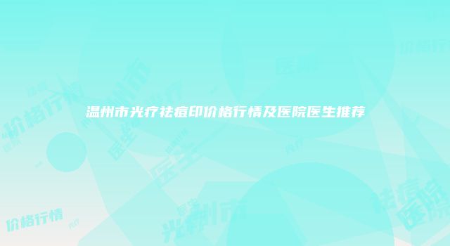 温州市光疗祛痘印价格行情及医院医生推荐