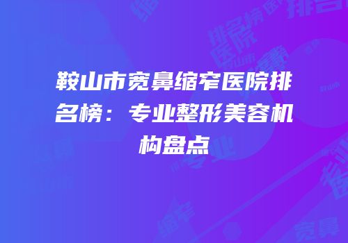 鞍山市宽鼻缩窄医院排名榜：专业整形美容机构盘点