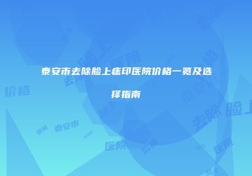 泰安市去除脸上痣印医院价格一览及选择指南
