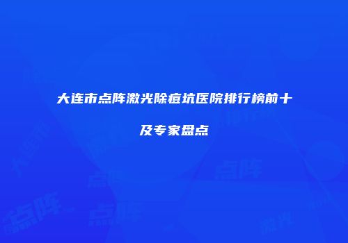 大连市点阵激光除痘坑医院排行榜前十及专家盘点