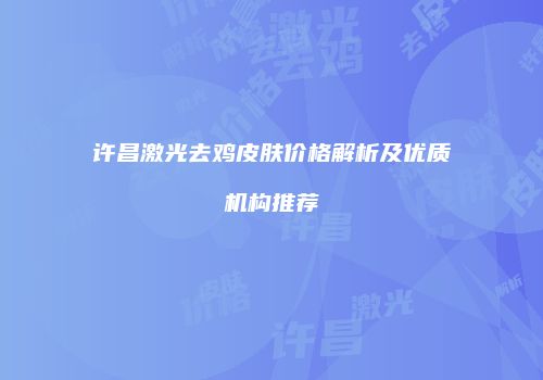 许昌激光去鸡皮肤价格解析及优质机构推荐