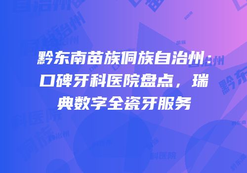 黔东南苗族侗族自治州：口碑牙科医院盘点，瑞典数字全瓷牙服务