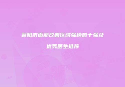 襄阳市面部改善医院强榜前十强及优秀医生推荐
