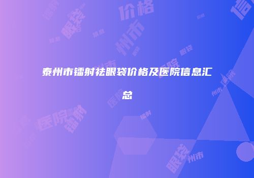 泰州市镭射祛眼袋价格及医院信息汇总