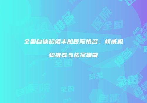 全国自体移植丰脸医院排名：权威机构推荐与选择指南