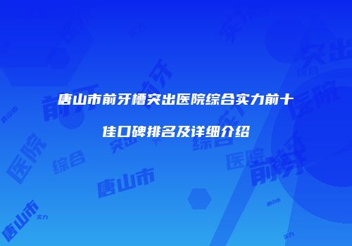 唐山市前牙槽突出医院综合实力前十佳口碑排名及详细介绍