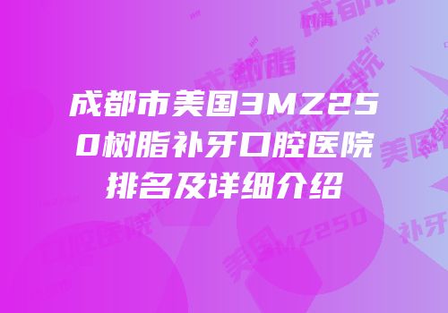 成都市美国3MZ250树脂补牙口腔医院排名及详细介绍