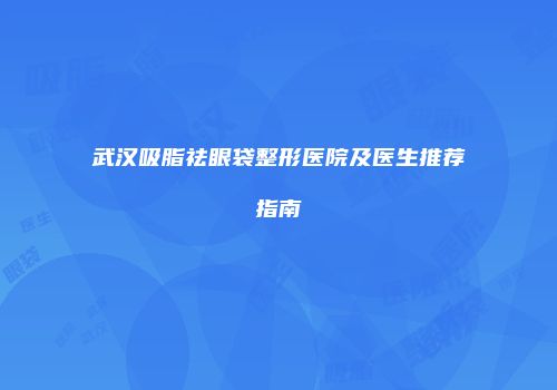 武汉吸脂祛眼袋整形医院及医生推荐指南