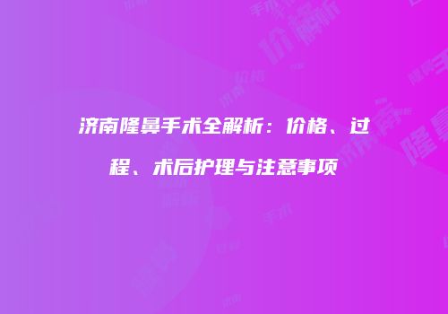 济南隆鼻手术全解析：价格、过程、术后护理与注意事项