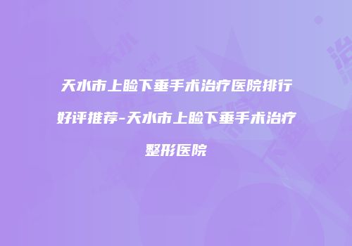 天水市上睑下垂手术治疗医院排行好评推荐-天水市上睑下垂手术治疗整形医院