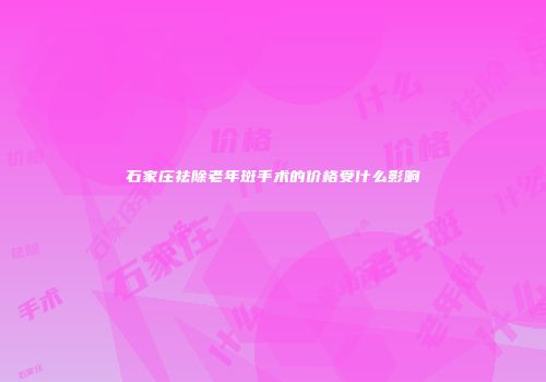 石家庄祛除老年斑手术的价格受什么影响