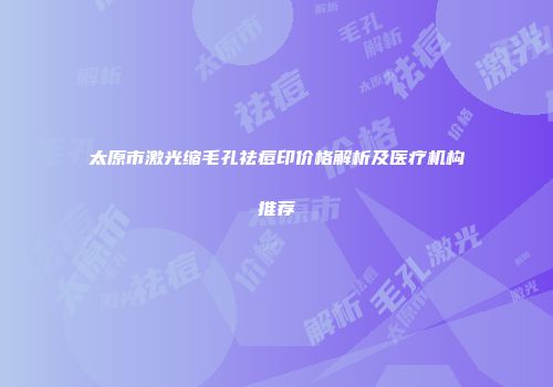 太原市激光缩毛孔祛痘印价格解析及医疗机构推荐