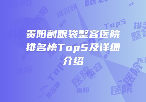 贵阳割眼袋整容医院排名榜Top5及详细介绍