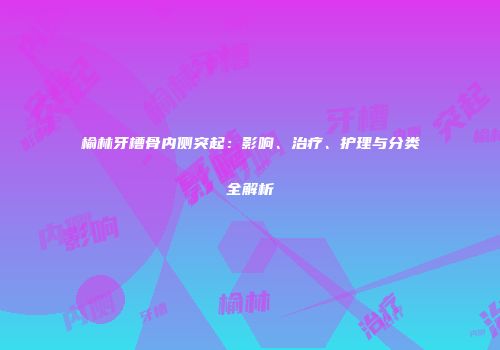 榆林牙槽骨内侧突起：影响、治疗、护理与分类全解析