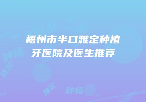 梧州市半口雅定种植牙医院及医生推荐